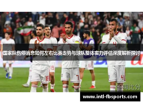 国家队伤停消息如何左右比赛走势与球队整体实力评估深度解析探讨