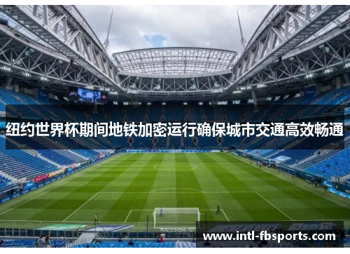 纽约世界杯期间地铁加密运行确保城市交通高效畅通