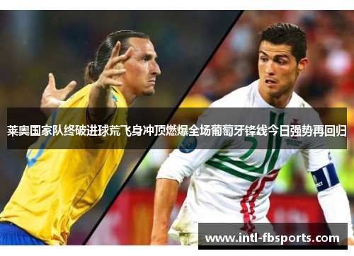 莱奥国家队终破进球荒飞身冲顶燃爆全场葡萄牙锋线今日强势再回归