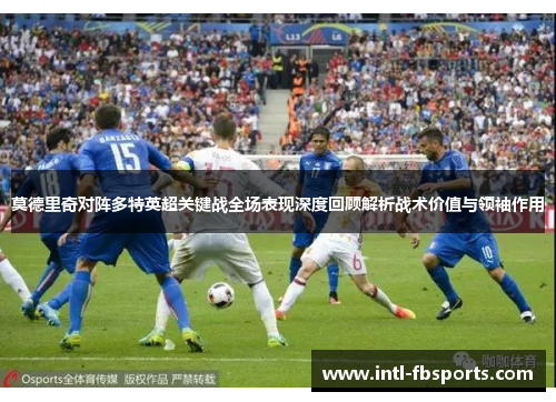 莫德里奇对阵多特英超关键战全场表现深度回顾解析战术价值与领袖作用