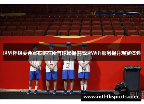 世界杯组委会宣布将在所有球场提供高速WiFi服务提升观赛体验 世界杯组委会宣布将在所有球场提供高速WiFi服务提升观赛体验