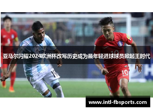 亚马尔闪耀2024欧洲杯改写历史成为最年轻进球球员掀起王时代 亚马尔闪耀2024欧洲杯改写历史成为最年轻进球球员掀起王时代