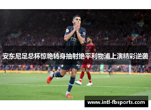 安东尼足总杯惊艳转身抽射绝平利物浦上演精彩逆袭 安东尼足总杯惊艳转身抽射绝平利物浦上演精彩逆袭