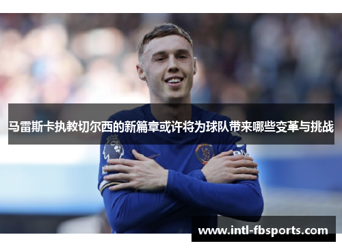 马雷斯卡执教切尔西的新篇章或许将为球队带来哪些变革与挑战 马雷斯卡执教切尔西的新篇章或许将为球队带来哪些变革与挑战