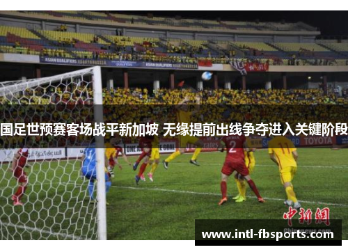国足世预赛客场战平新加坡 无缘提前出线争夺进入关键阶段