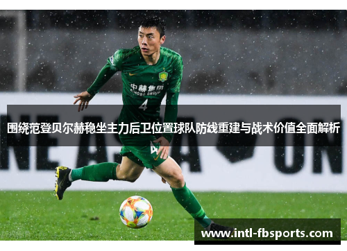 围绕范登贝尔赫稳坐主力后卫位置球队防线重建与战术价值全面解析 围绕范登贝尔赫稳坐主力后卫位置球队防线重建与战术价值全面解析