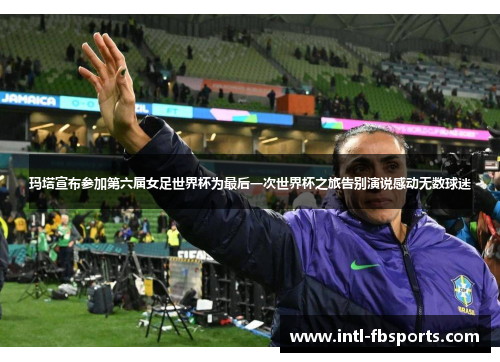 玛塔宣布参加第六届女足世界杯为最后一次世界杯之旅告别演说感动无数球迷 玛塔宣布参加第六届女足世界杯为最后一次世界杯之旅告别演说感动无数球迷