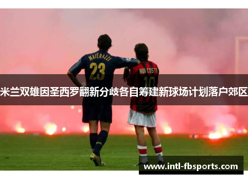 米兰双雄因圣西罗翻新分歧各自筹建新球场计划落户郊区 米兰双雄因圣西罗翻新分歧各自筹建新球场计划落户郊区
