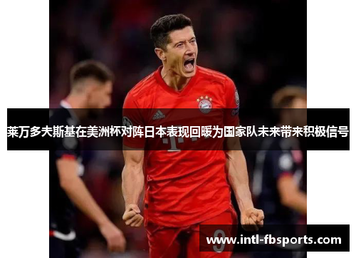 莱万多夫斯基在美洲杯对阵日本表现回暖为国家队未来带来积极信号 莱万多夫斯基在美洲杯对阵日本表现回暖为国家队未来带来积极信号