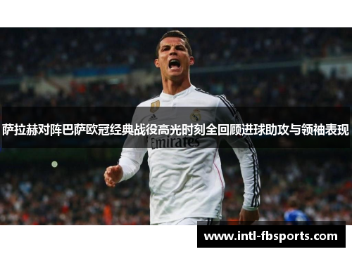 萨拉赫对阵巴萨欧冠经典战役高光时刻全回顾进球助攻与领袖表现 萨拉赫对阵巴萨欧冠经典战役高光时刻全回顾进球助攻与领袖表现