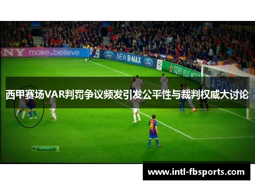 西甲赛场VAR判罚争议频发引发公平性与裁判权威大讨论 西甲赛场VAR判罚争议频发引发公平性与裁判权威大讨论